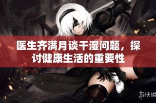 医生齐满月谈干湿问题，探讨健康生活的重要性