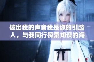 拨出我的声音我是你的引路人，与我同行探索知识的海洋