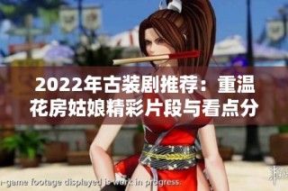 2022年古装剧推荐：重温花房姑娘精彩片段与看点分享