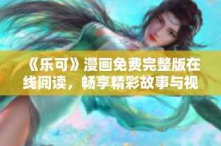 《乐可》漫画免费完整版在线阅读，畅享精彩故事与视觉盛宴