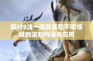 探讨9浅一深及其在不同领域的深刻内涵与应用