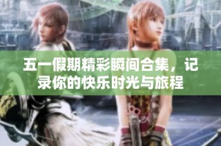 五一假期精彩瞬间合集，记录你的快乐时光与旅程
