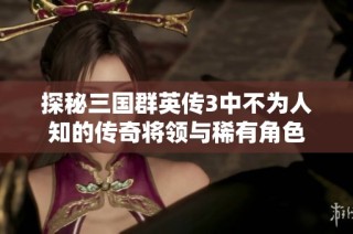探秘三国群英传3中不为人知的传奇将领与稀有角色