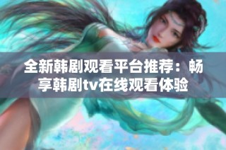 全新韩剧观看平台推荐：畅享韩剧tv在线观看体验