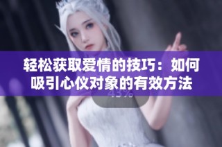 轻松获取爱情的技巧：如何吸引心仪对象的有效方法