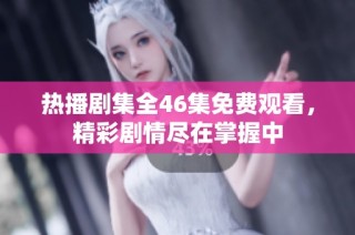 热播剧集全46集免费观看，精彩剧情尽在掌握中