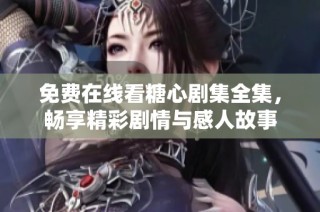 免费在线看糖心剧集全集，畅享精彩剧情与感人故事