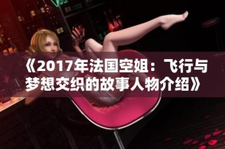 《2017年法国空姐：飞行与梦想交织的故事人物介绍》