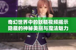 奇幻世界中的妖精视频揭示隐藏的神秘美丽与魔法魅力