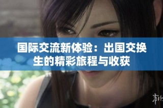 国际交流新体验：出国交换生的精彩旅程与收获