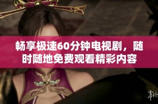 畅享极速60分钟电视剧，随时随地免费观看精彩内容
