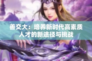 善交大：培养新时代高素质人才的新途径与挑战