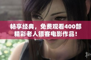 畅享经典，免费观看400部精彩老人镖客电影作品！