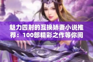 魅力四射的互换娇妻小说推荐：100部精彩之作等你阅读
