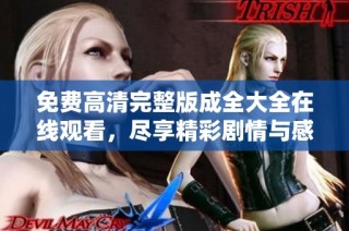 免费高清完整版成全大全在线观看，尽享精彩剧情与感人故事