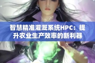 智慧精准灌溉系统HPC：提升农业生产效率的新利器