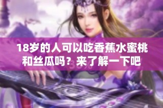 18岁的人可以吃香蕉水蜜桃和丝瓜吗？来了解一下吧