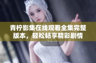 青柠影集在线观看全集完整版本，轻松畅享精彩剧情