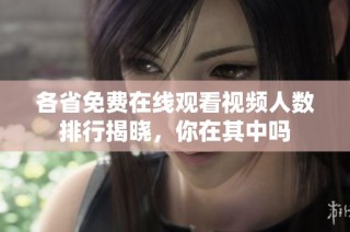 各省免费在线观看视频人数排行揭晓，你在其中吗