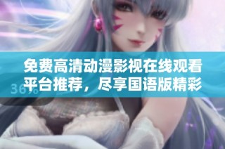 免费高清动漫影视在线观看平台推荐，尽享国语版精彩内容
