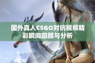 国外真人CSGO对抗视频精彩瞬间回顾与分析