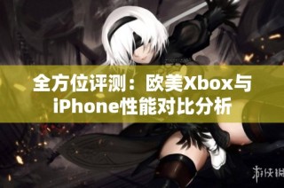 全方位评测：欧美Xbox与iPhone性能对比分析