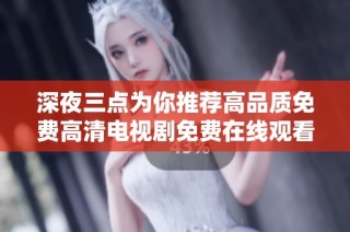 深夜三点为你推荐高品质免费高清电视剧免费在线观看