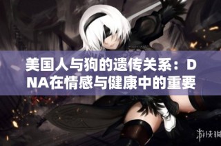 美国人与狗的遗传关系：DNA在情感与健康中的重要角色