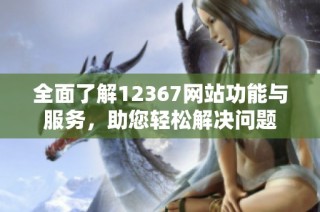 全面了解12367网站功能与服务，助您轻松解决问题