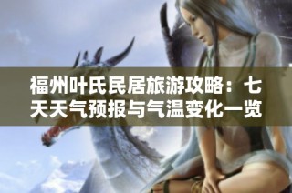 福州叶氏民居旅游攻略：七天天气预报与气温变化一览，助您畅游历史文化遗产