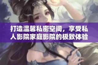 打造温馨私密空间，享受私人影院家庭影院的极致体验