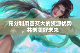 充分利用善交大的资源优势，共创美好未来