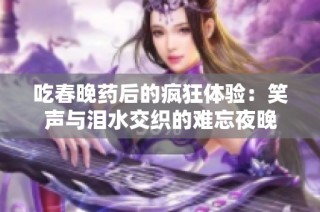 吃春晚药后的疯狂体验：笑声与泪水交织的难忘夜晚