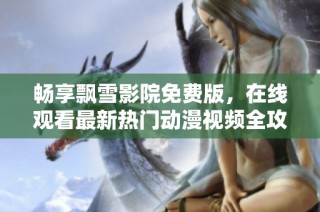 畅享飘雪影院免费版，在线观看最新热门动漫视频全攻略
