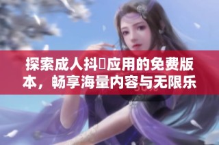 探索成人抖抈应用的免费版本，畅享海量内容与无限乐趣