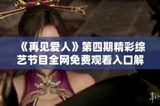 《再见爱人》第四期精彩综艺节目全网免费观看入口解析
