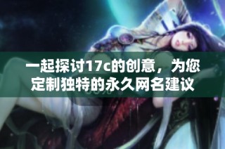 一起探讨17c的创意，为您定制独特的永久网名建议