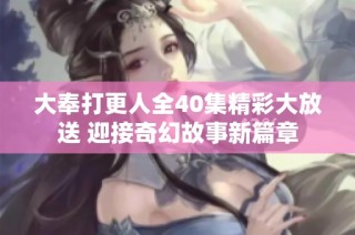 大奉打更人全40集精彩大放送 迎接奇幻故事新篇章