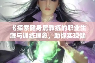 《探索健身房教练的职业生涯与训练理念，助你实现健康目标》