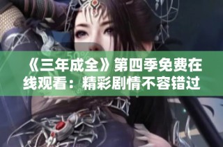 《三年成全》第四季免费在线观看：精彩剧情不容错过！