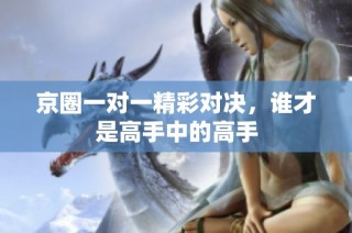 京圈一对一精彩对决，谁才是高手中的高手