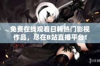 免费在线观看日韩热门影视作品，尽在B站直播平台！