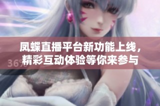 凤蝶直播平台新功能上线，精彩互动体验等你来参与