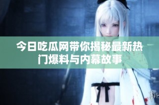 今日吃瓜网带你揭秘最新热门爆料与内幕故事