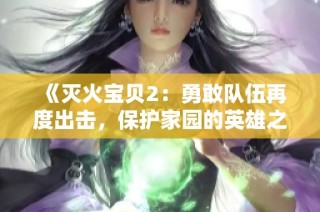 《灭火宝贝2：勇敢队伍再度出击，保护家园的英雄之旅》