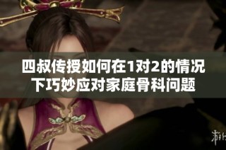 四叔传授如何在1对2的情况下巧妙应对家庭骨科问题