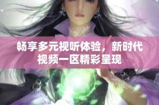 畅享多元视听体验，新时代视频一区精彩呈现