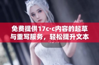 免费提供17c·c内容的起草与重写服务，轻松提升文本质量