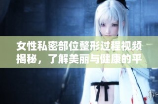 女性私密部位整形过程视频揭秘，了解美丽与健康的平衡
