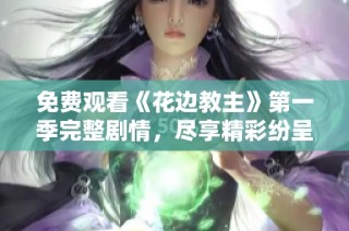 免费观看《花边教主》第一季完整剧情，尽享精彩纷呈的青春岁月